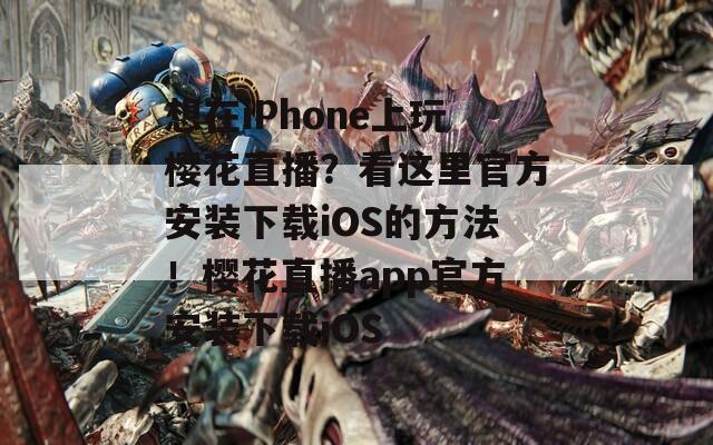 想在iPhone上玩樱花直播？看这里官方安装下载iOS的方法！樱花直播app官方安装下载iOS