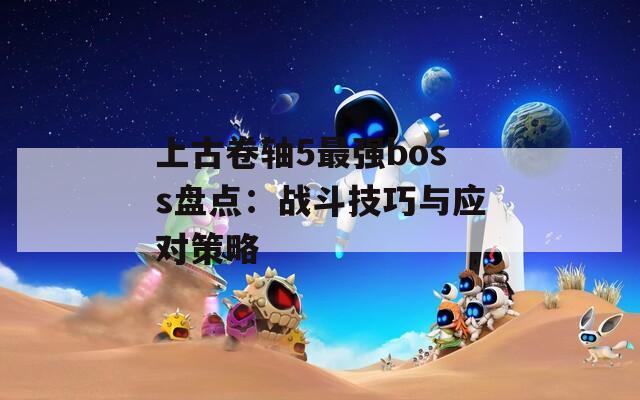 上古卷轴5最强boss盘点：战斗技巧与应对策略