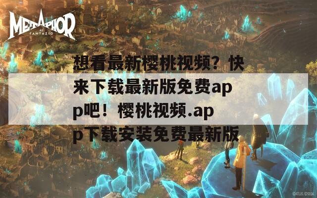 想看最新樱桃视频？快来下载最新版免费app吧！樱桃视频.app下载安装免费最新版