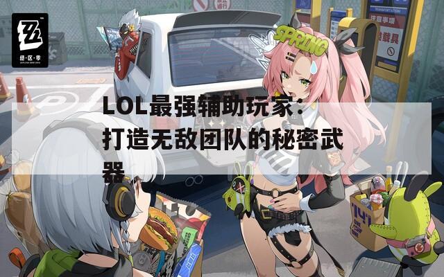 LOL最强辅助玩家：打造无敌团队的秘密武器