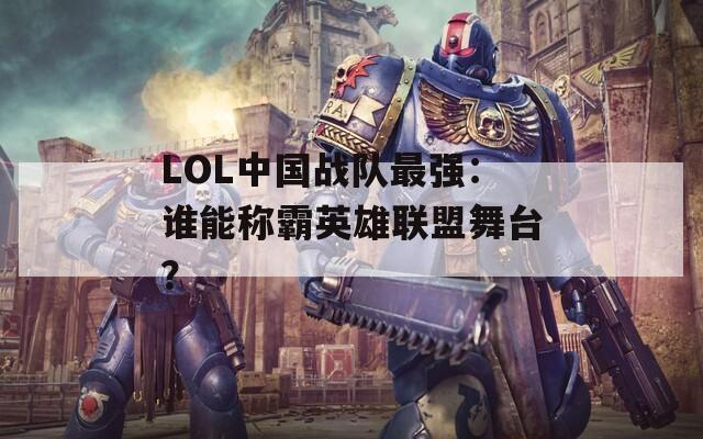 LOL中国战队最强：谁能称霸英雄联盟舞台？