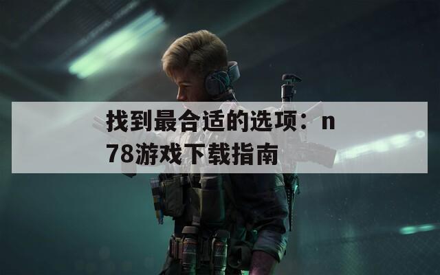 找到最合适的选项：n78游戏下载指南