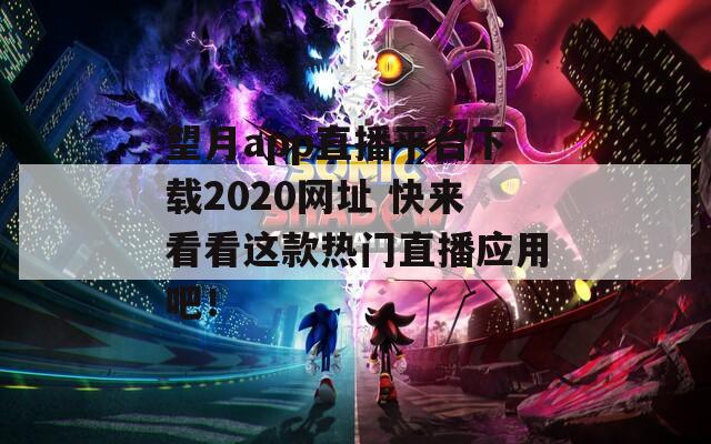 望月app直播平台下载2020网址 快来看看这款热门直播应用吧！