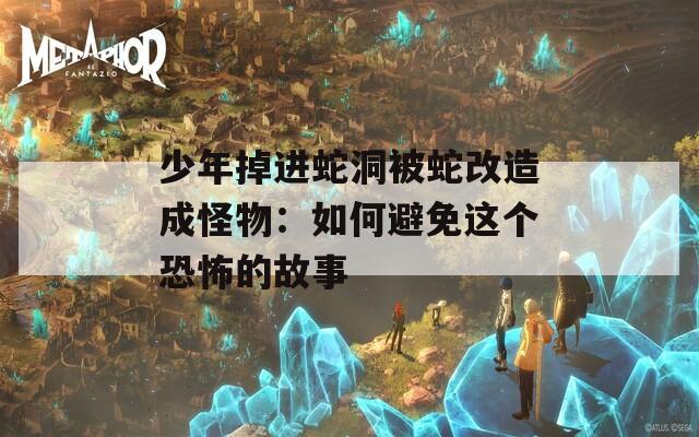 少年掉进蛇洞被蛇改造成怪物：如何避免这个恐怖的故事