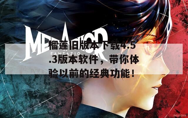 榴莲旧版本下载4.5.3版本软件，带你体验以前的经典功能！