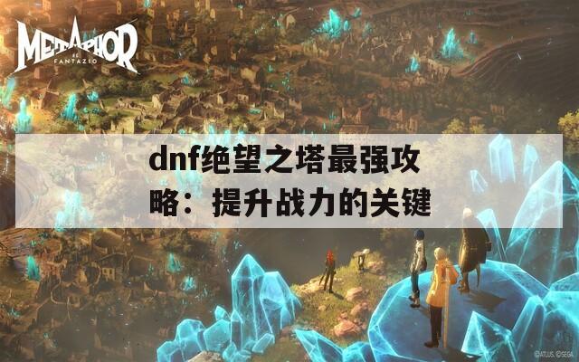 dnf绝望之塔最强攻略：提升战力的关键