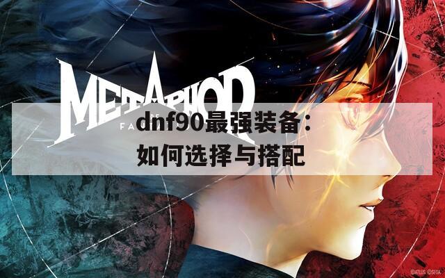 dnf90最强装备：如何选择与搭配