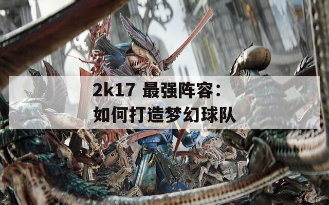 2k17 最强阵容：如何打造梦幻球队