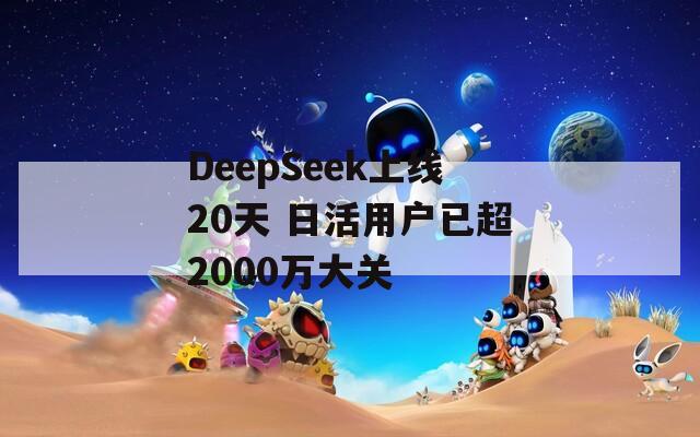 DeepSeek上线20天 日活用户已超2000万大关