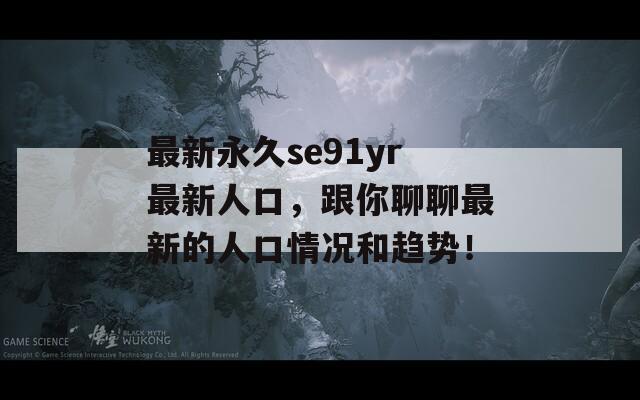 最新永久se91yr最新人口，跟你聊聊最新的人口情况和趋势！