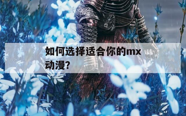 如何选择适合你的mx动漫？