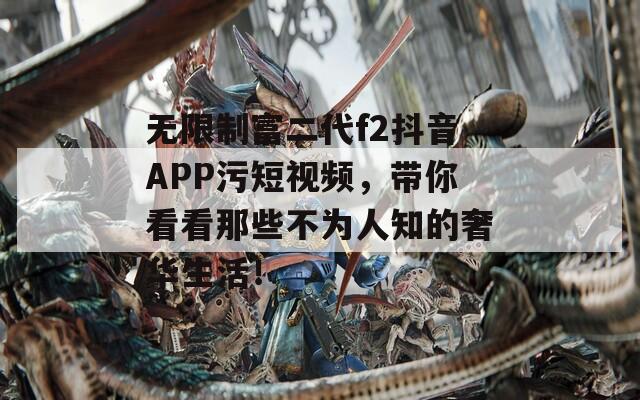 无限制富二代f2抖音APP污短视频，带你看看那些不为人知的奢华生活！