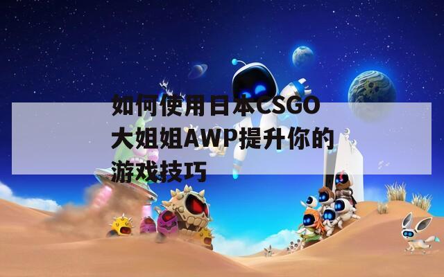 如何使用日本CSGO大姐姐AWP提升你的游戏技巧