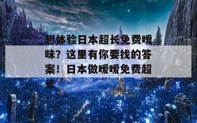 想体验日本超长免费暧昧？这里有你要找的答案！日本做暧暧免费超长