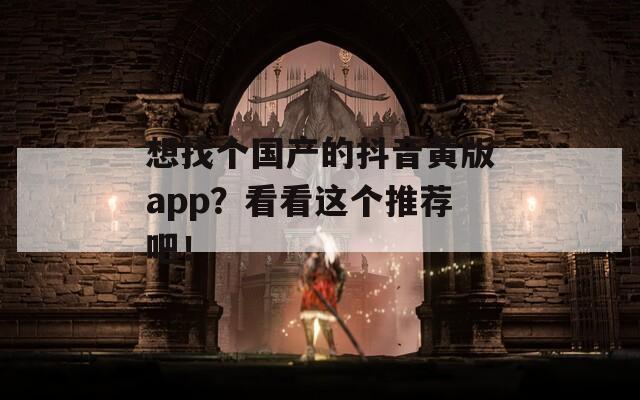 想找个国产的抖音黄版app？看看这个推荐吧！