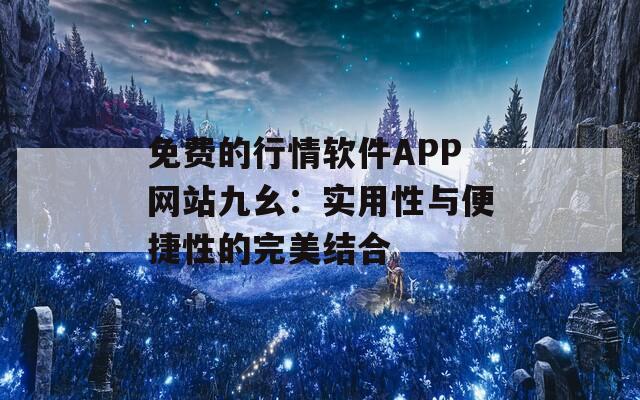 免费的行情软件APP网站九幺：实用性与便捷性的完美结合