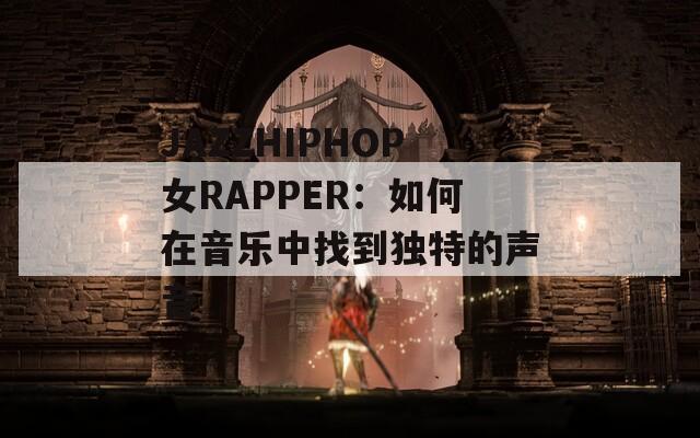 JAZZHIPHOP女RAPPER：如何在音乐中找到独特的声音