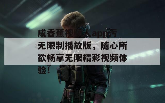 成香蕉视频人app污无限制播放版，随心所欲畅享无限精彩视频体验！