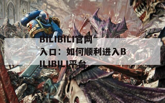 BILIBILI官网入口：如何顺利进入BILIBILI平台