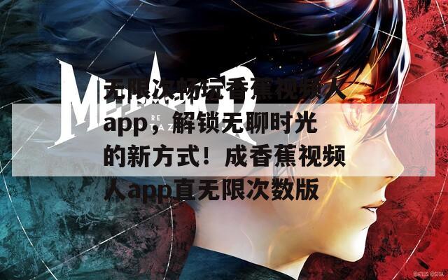 无限次畅玩香蕉视频人app，解锁无聊时光的新方式！成香蕉视频人app直无限次数版