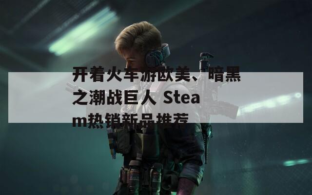 开着火车游欧美、暗黑之潮战巨人 Steam热销新品推荐