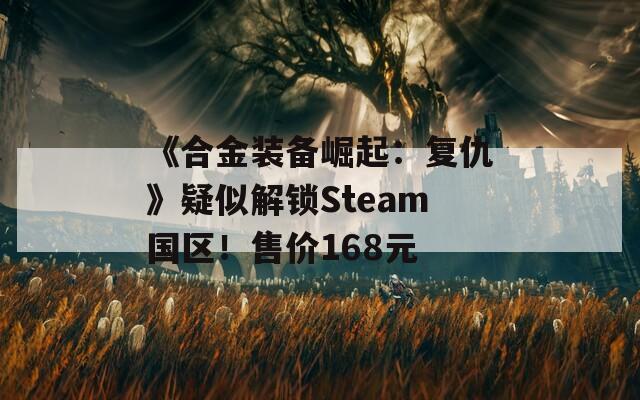 《合金装备崛起：复仇》疑似解锁Steam国区！售价168元