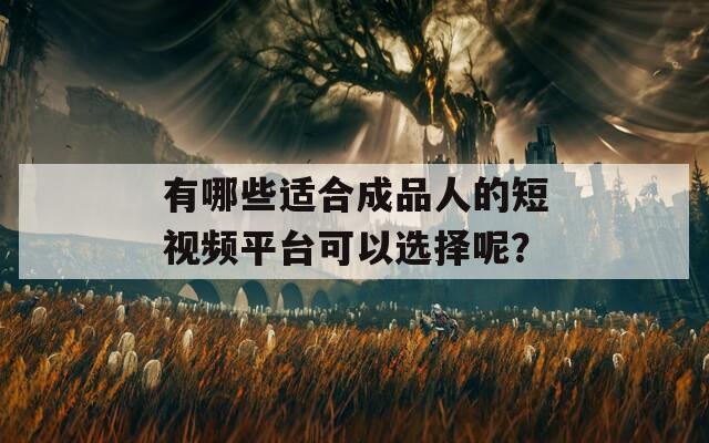 有哪些适合成品人的短视频平台可以选择呢？