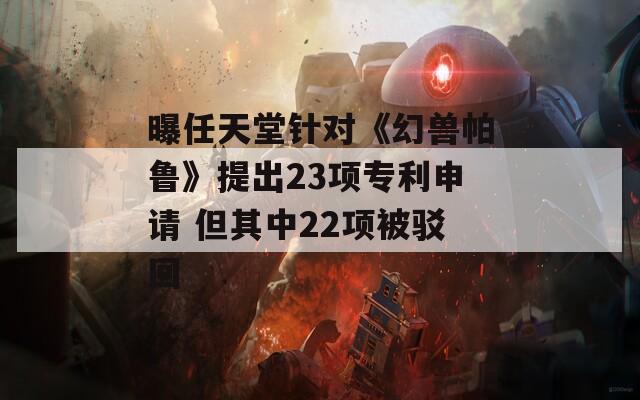 曝任天堂针对《幻兽帕鲁》提出23项专利申请 但其中22项被驳回