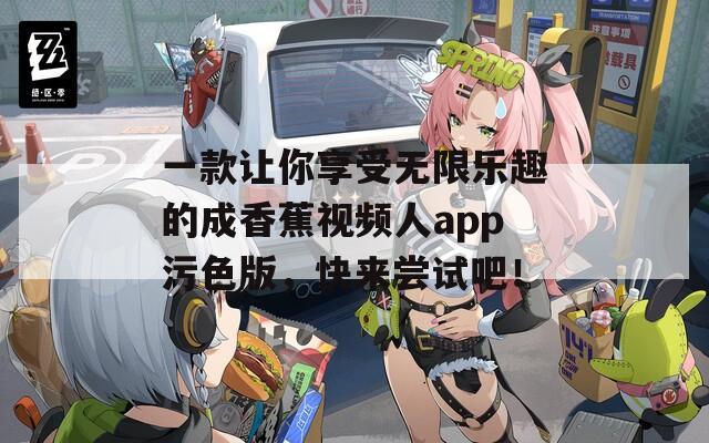 一款让你享受无限乐趣的成香蕉视频人app污色版，快来尝试吧！