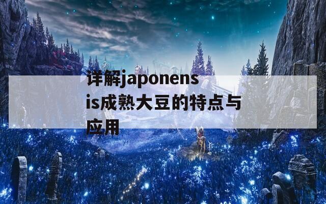 详解japonensis成熟大豆的特点与应用