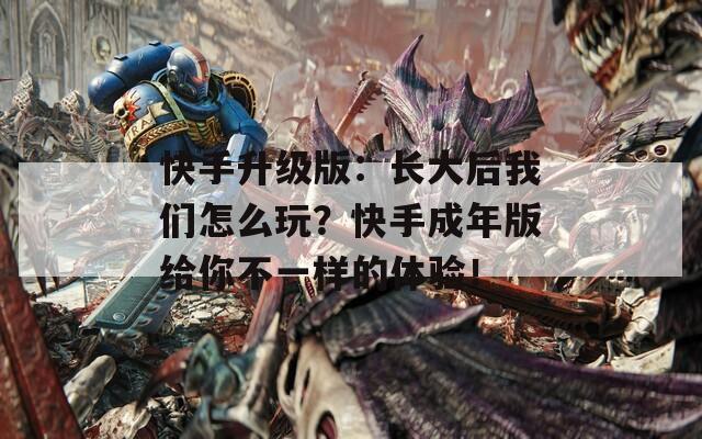 快手升级版：长大后我们怎么玩？快手成年版给你不一样的体验！