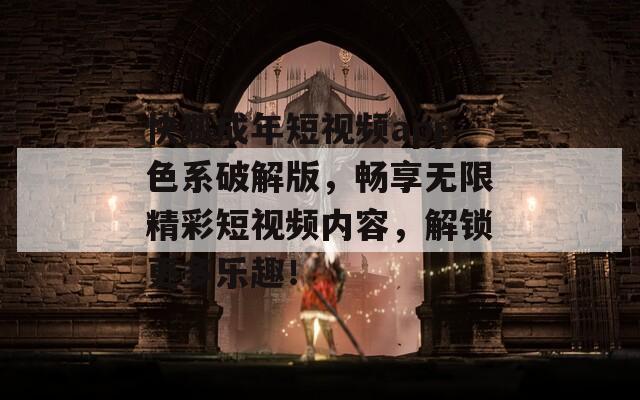 快狐成年短视频app色系破解版，畅享无限精彩短视频内容，解锁更多乐趣！