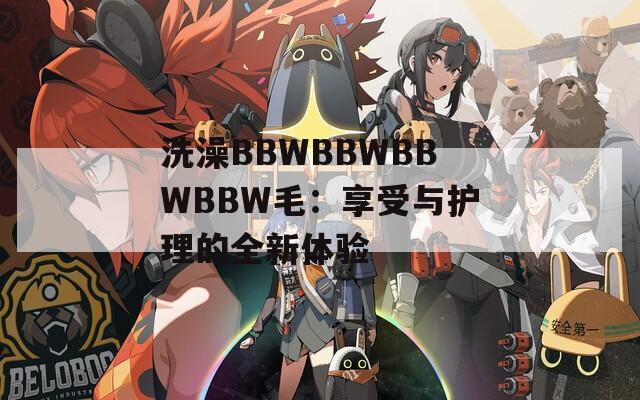 洗澡BBWBBWBBWBBW毛：享受与护理的全新体验