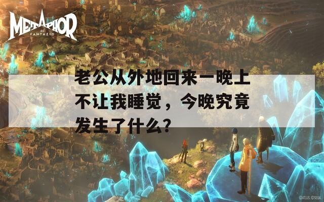 老公从外地回来一晚上不让我睡觉，今晚究竟发生了什么？