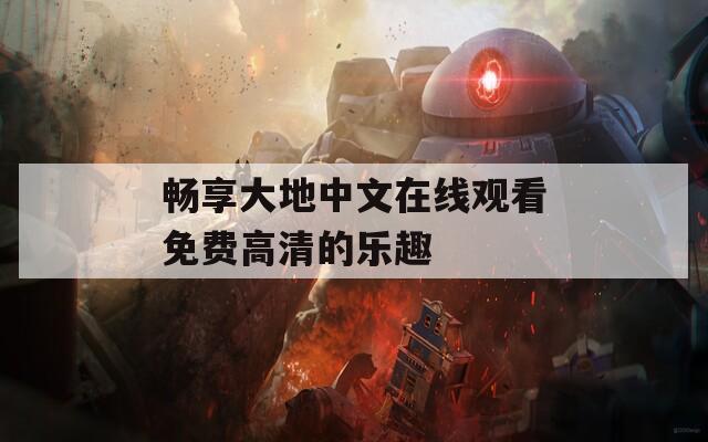 畅享大地中文在线观看免费高清的乐趣