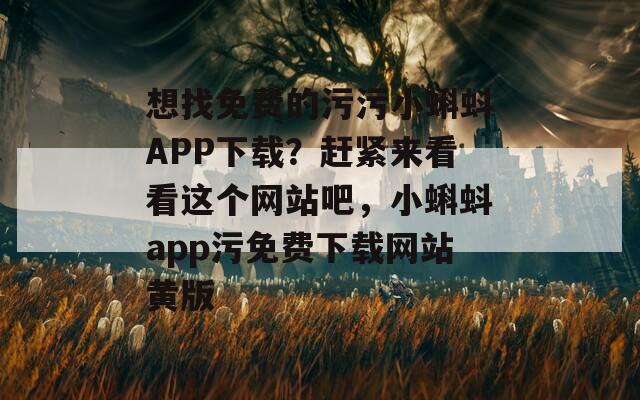 想找免费的污污小蝌蚪APP下载？赶紧来看看这个网站吧，小蝌蚪app污免费下载网站黄版