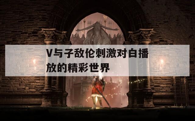 V与子敌伦刺激对白播放的精彩世界