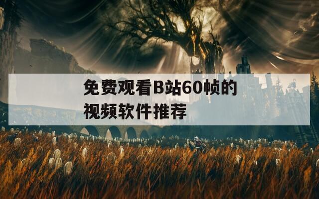 免费观看B站60帧的视频软件推荐