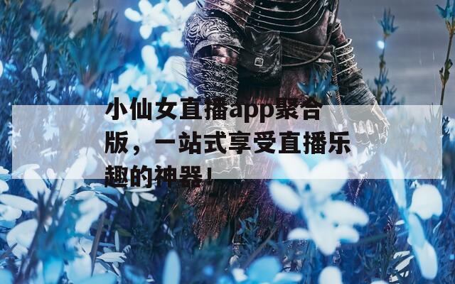 小仙女直播app聚合版，一站式享受直播乐趣的神器！