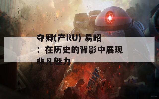 夺卿(产RU) 易昭：在历史的背影中展现非凡魅力