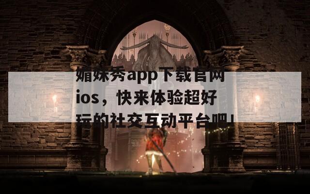 媚妹秀app下载官网ios，快来体验超好玩的社交互动平台吧！