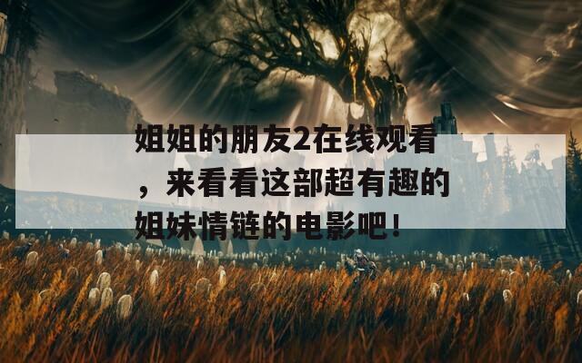 姐姐的朋友2在线观看，来看看这部超有趣的姐妹情链的电影吧！