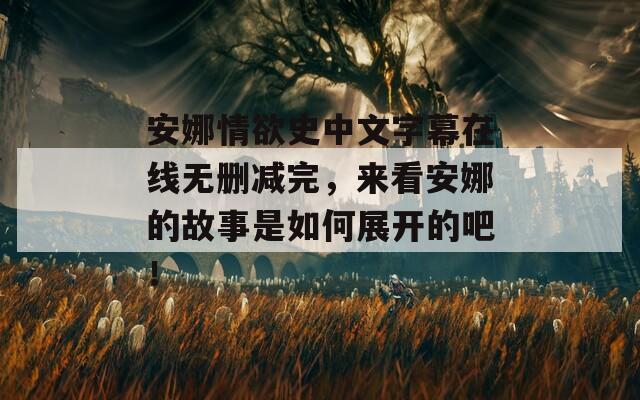 安娜情欲史中文字幕在线无删减完，来看安娜的故事是如何展开的吧！