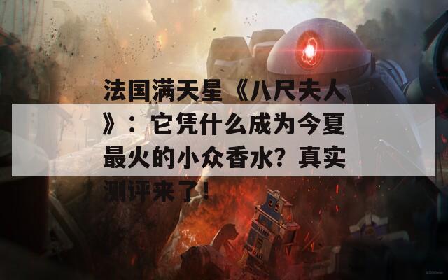 法国满天星《八尺夫人》：它凭什么成为今夏最火的小众香水？真实测评来了！