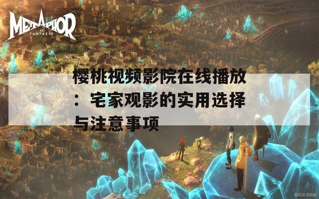 樱桃视频影院在线播放：宅家观影的实用选择与注意事项