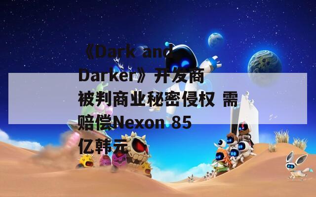 《Dark and Darker》开发商被判商业秘密侵权 需赔偿Nexon 85亿韩元