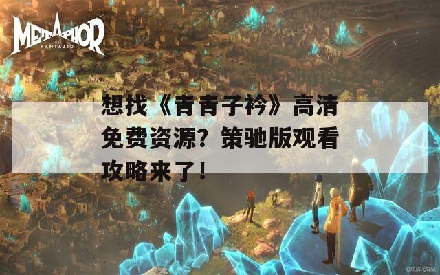 想找《青青子衿》高清免费资源？策驰版观看攻略来了！