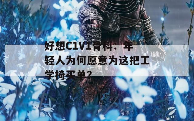 好想C1V1骨科：年轻人为何愿意为这把工学椅买单？