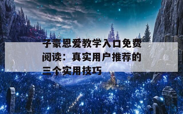 子豪恩爱教学入口免费阅读：真实用户推荐的三个实用技巧