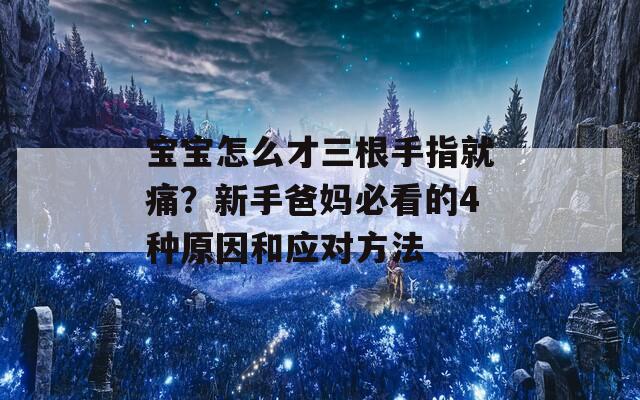 宝宝怎么才三根手指就痛？新手爸妈必看的4种原因和应对方法